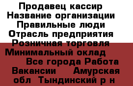 Продавец-кассир › Название организации ­ Правильные люди › Отрасль предприятия ­ Розничная торговля › Минимальный оклад ­ 30 000 - Все города Работа » Вакансии   . Амурская обл.,Тындинский р-н